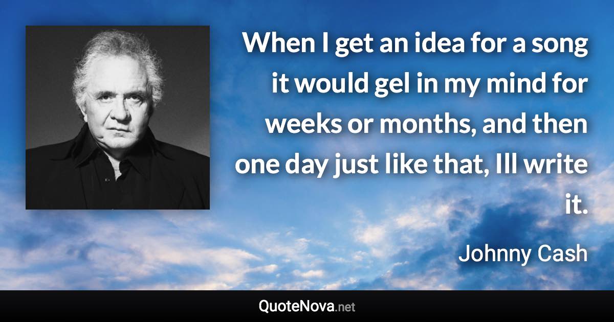 When I get an idea for a song it would gel in my mind for weeks or months, and then one day just like that, Ill write it. - Johnny Cash quote