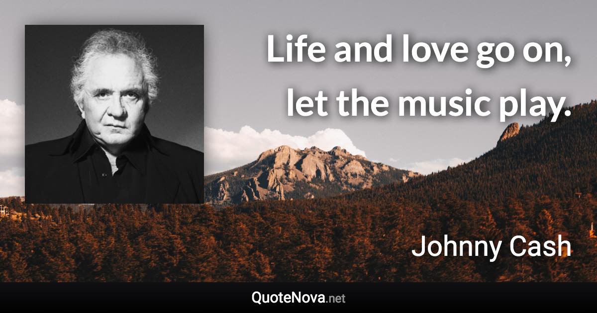 Life and love go on, let the music play. - Johnny Cash quote