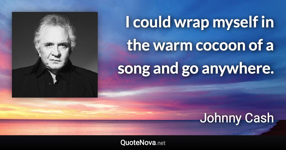 I could wrap myself in the warm cocoon of a song and go anywhere. - Johnny Cash quote