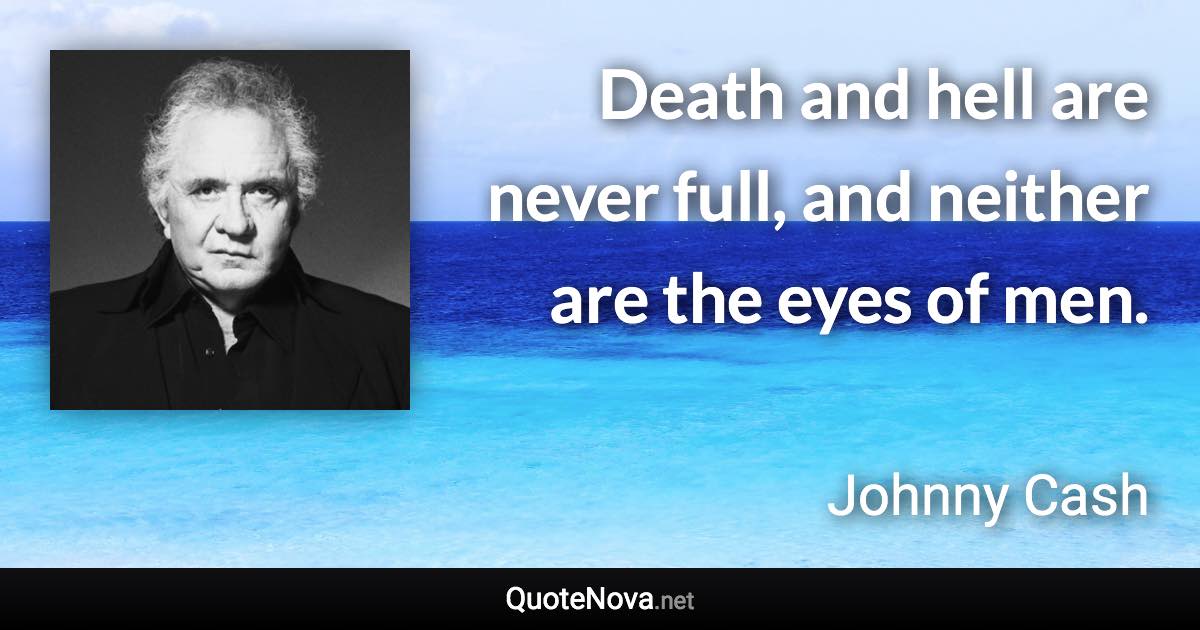 Death and hell are never full, and neither are the eyes of men. - Johnny Cash quote