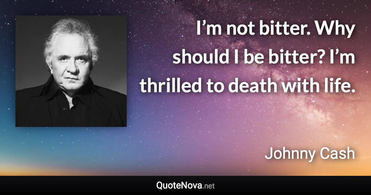 I’m not bitter. Why should I be bitter? I’m thrilled to death with life. - Johnny Cash quote