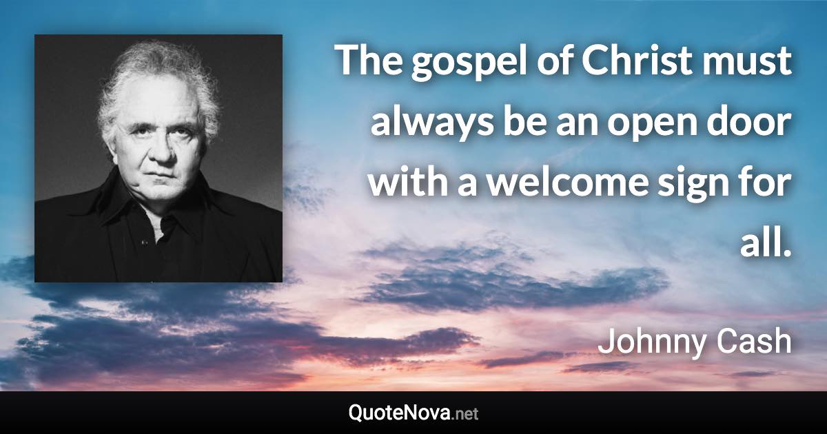 The gospel of Christ must always be an open door with a welcome sign for all. - Johnny Cash quote