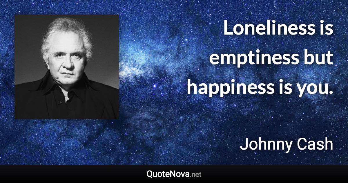 Loneliness is emptiness but happiness is you. - Johnny Cash quote