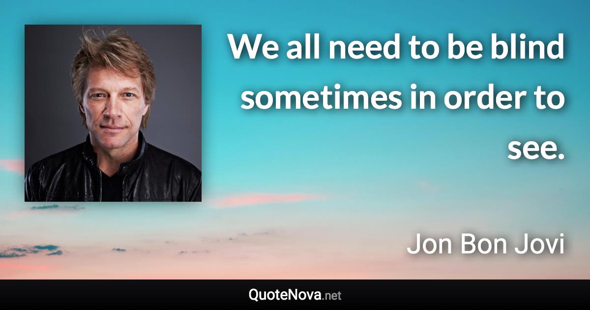 We all need to be blind sometimes in order to see. - Jon Bon Jovi quote