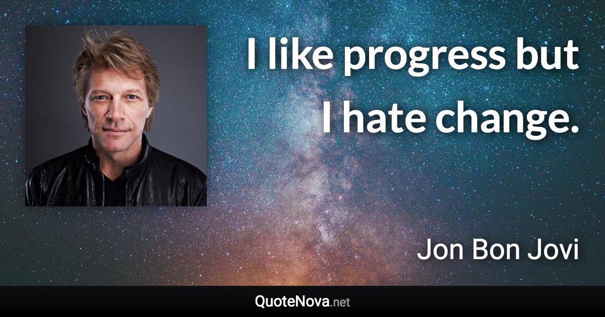 I like progress but I hate change. - Jon Bon Jovi quote