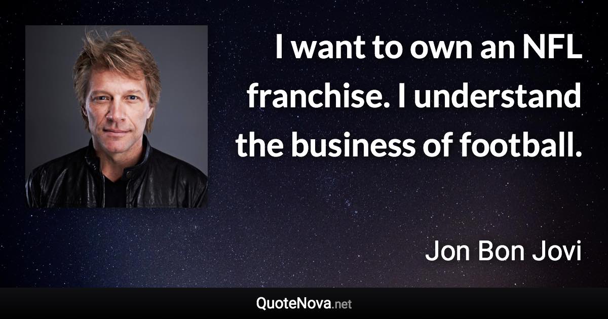 I want to own an NFL franchise. I understand the business of football. - Jon Bon Jovi quote