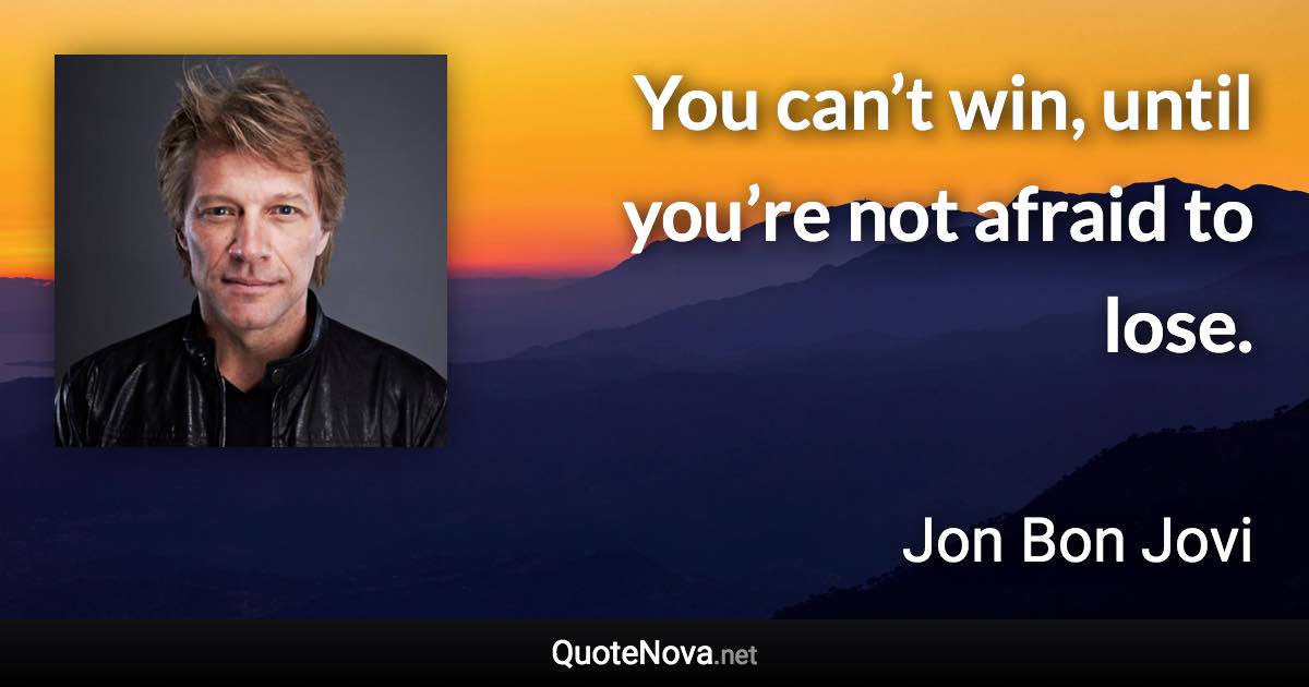You can’t win, until you’re not afraid to lose. - Jon Bon Jovi quote