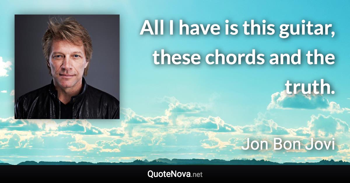 All I have is this guitar, these chords and the truth. - Jon Bon Jovi quote
