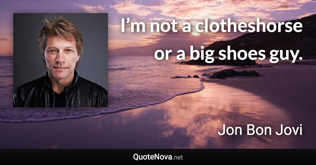 I’m not a clotheshorse or a big shoes guy. - Jon Bon Jovi quote