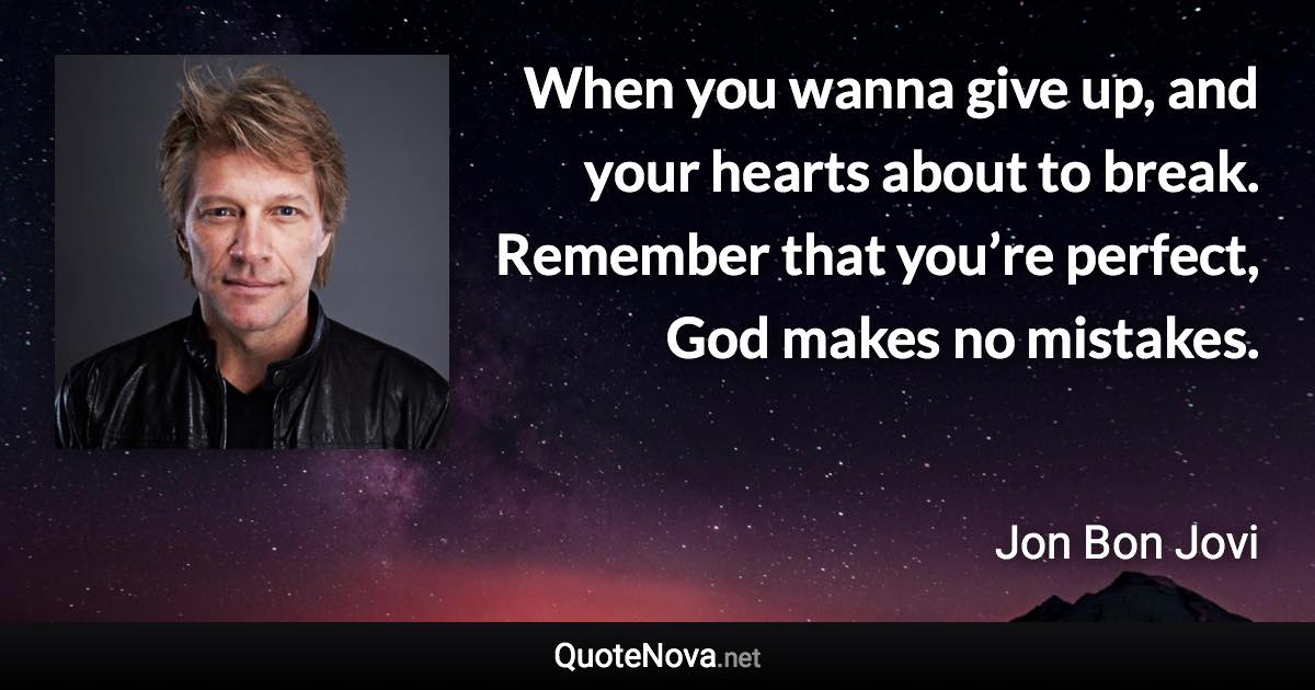 When you wanna give up, and your hearts about to break. Remember that you’re perfect, God makes no mistakes. - Jon Bon Jovi quote