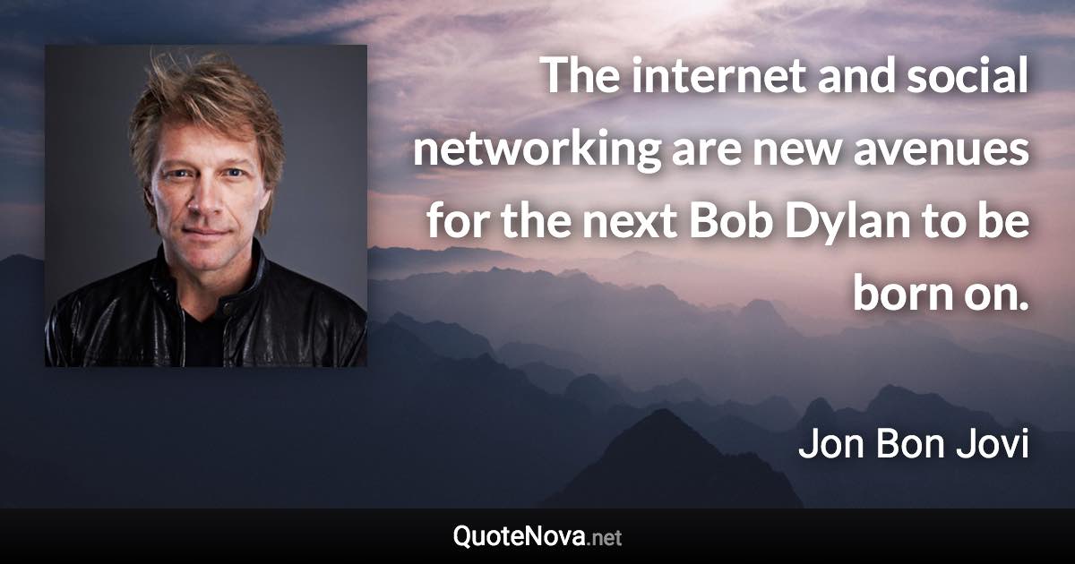 The internet and social networking are new avenues for the next Bob Dylan to be born on. - Jon Bon Jovi quote