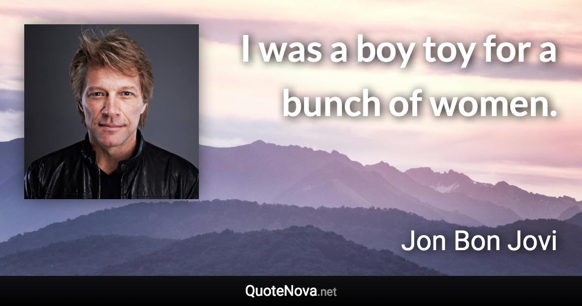 I was a boy toy for a bunch of women. - Jon Bon Jovi quote