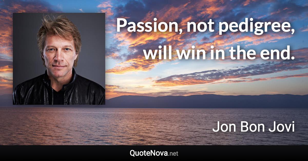 Passion, not pedigree, will win in the end. - Jon Bon Jovi quote