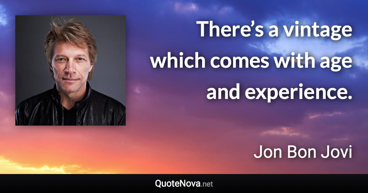 There’s a vintage which comes with age and experience. - Jon Bon Jovi quote