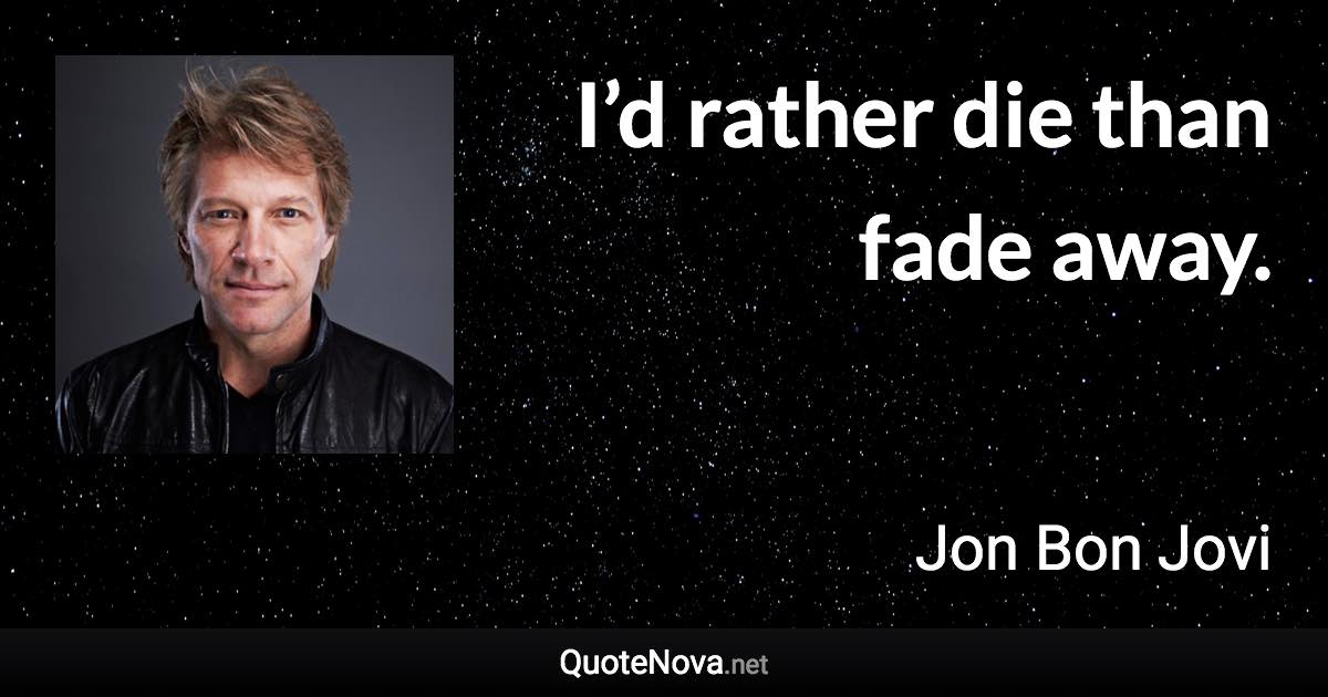 I’d rather die than fade away. - Jon Bon Jovi quote