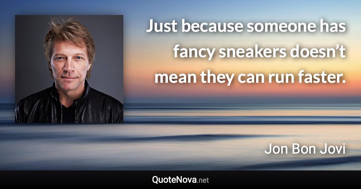 Just because someone has fancy sneakers doesn’t mean they can run faster. - Jon Bon Jovi quote