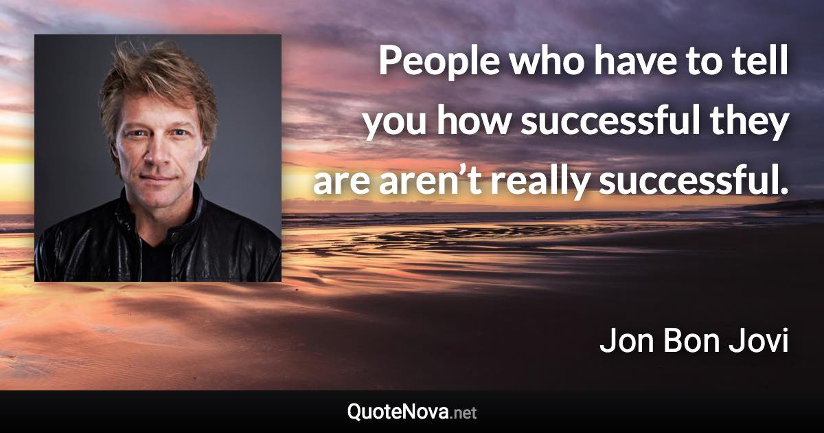 People who have to tell you how successful they are aren’t really successful. - Jon Bon Jovi quote