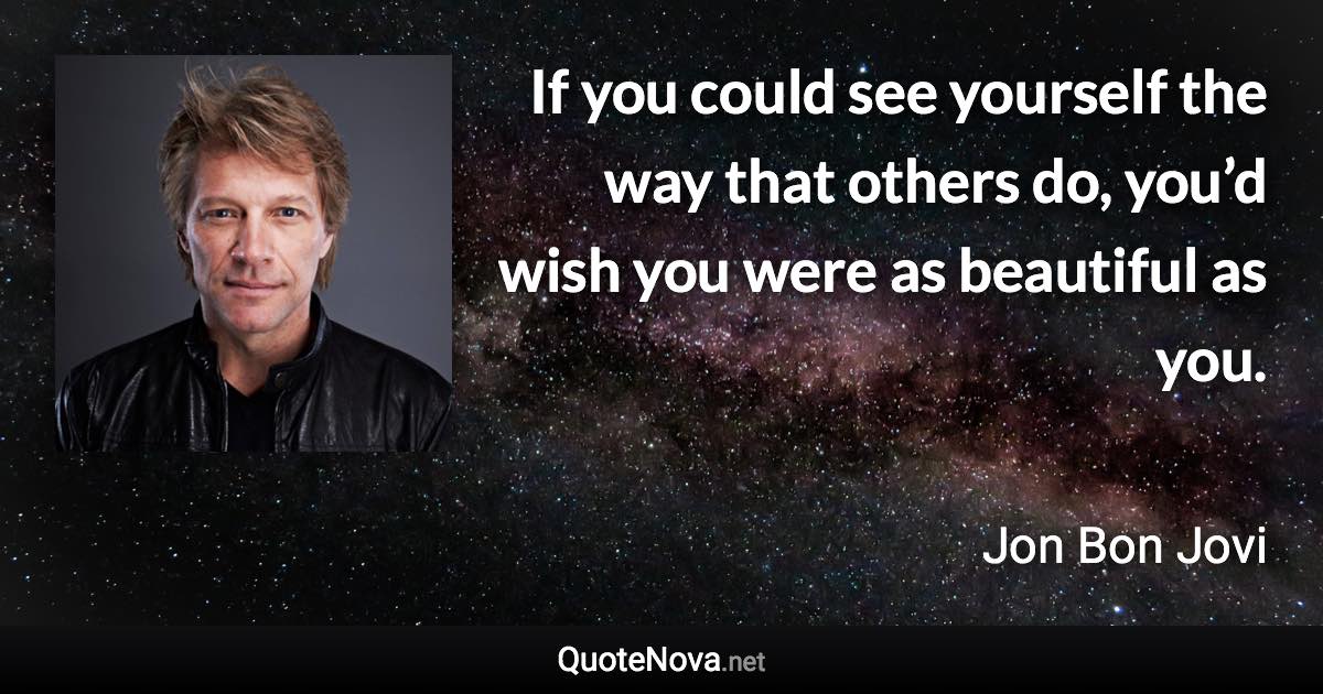 If you could see yourself the way that others do, you’d wish you were as beautiful as you. - Jon Bon Jovi quote
