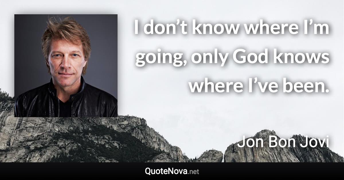 I don’t know where I’m going, only God knows where I’ve been. - Jon Bon Jovi quote