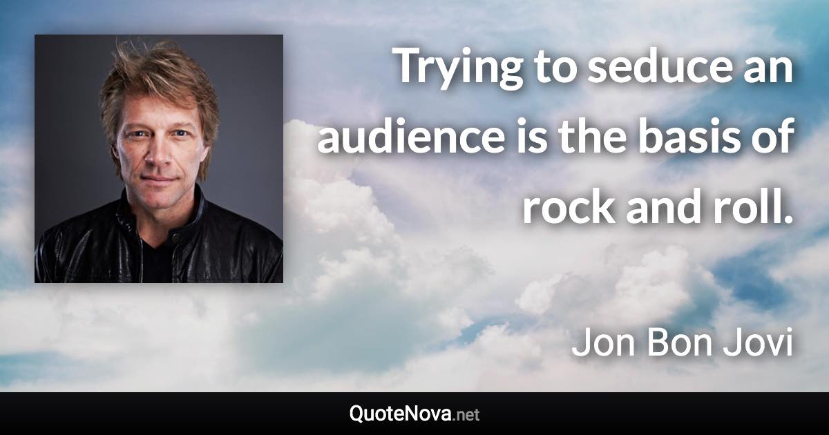 Trying to seduce an audience is the basis of rock and roll. - Jon Bon Jovi quote