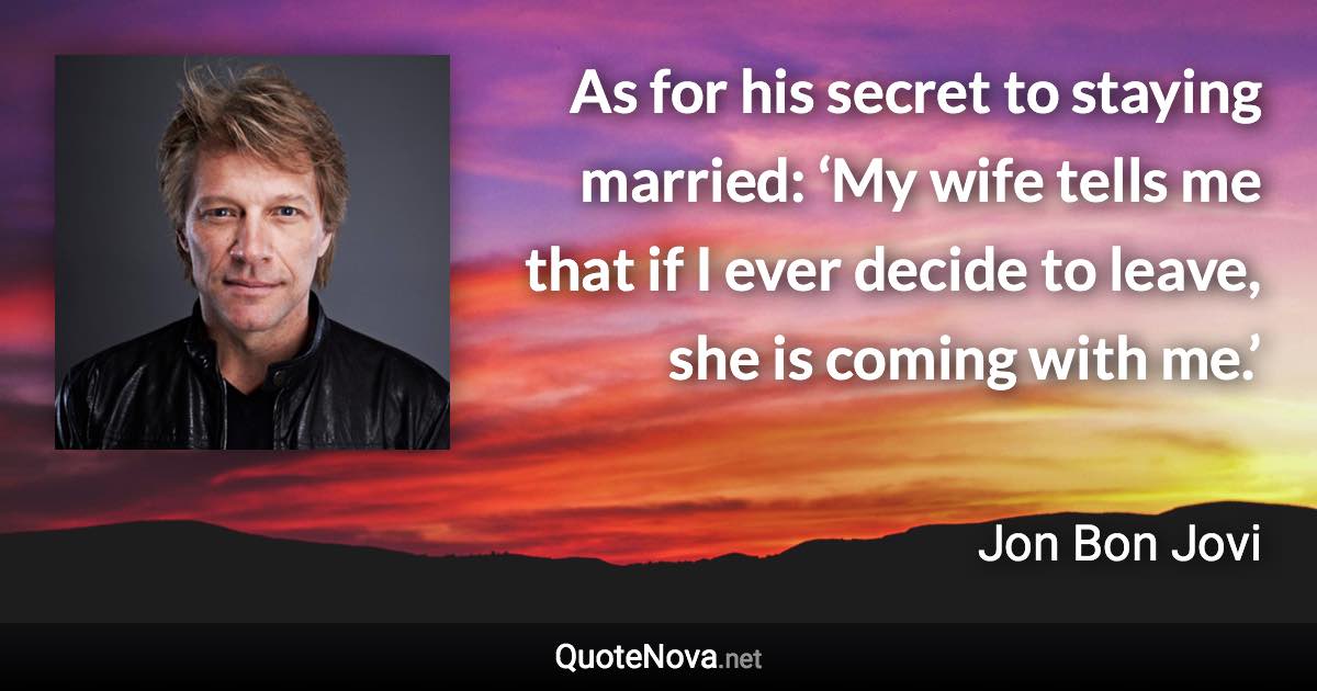 As for his secret to staying married: ‘My wife tells me that if I ever decide to leave, she is coming with me.’ - Jon Bon Jovi quote