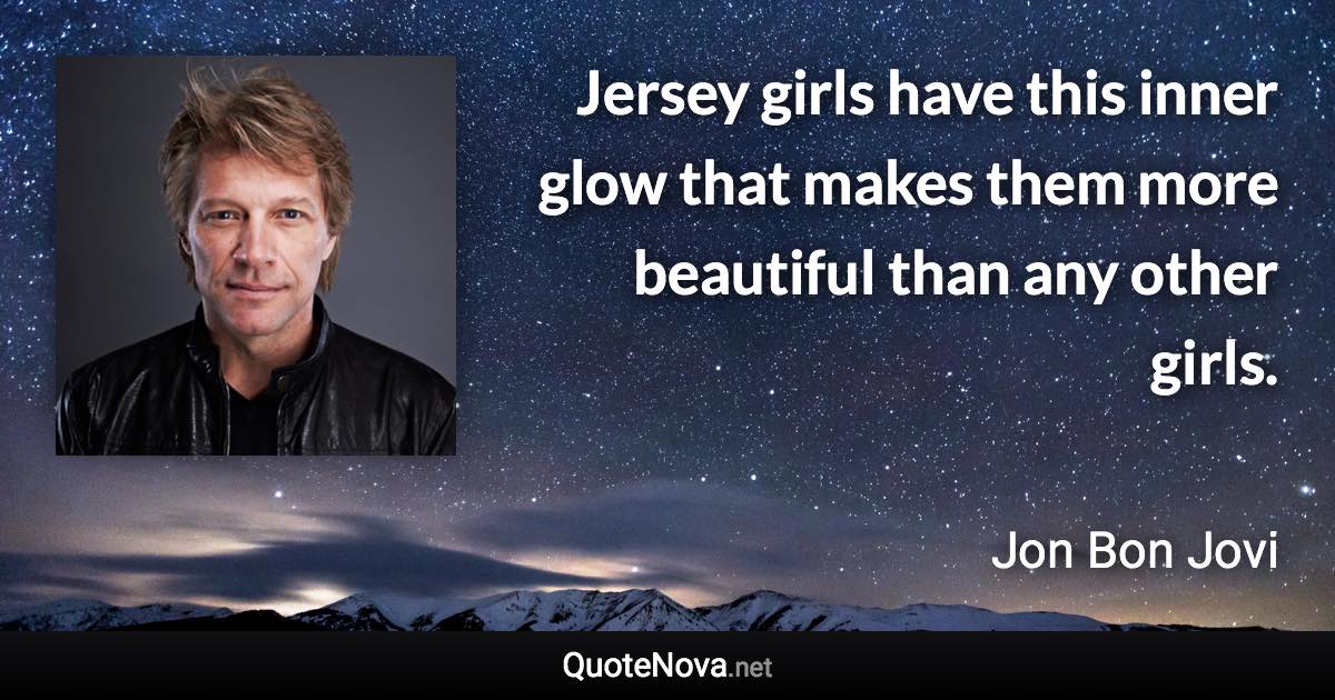 Jersey girls have this inner glow that makes them more beautiful than any other girls. - Jon Bon Jovi quote