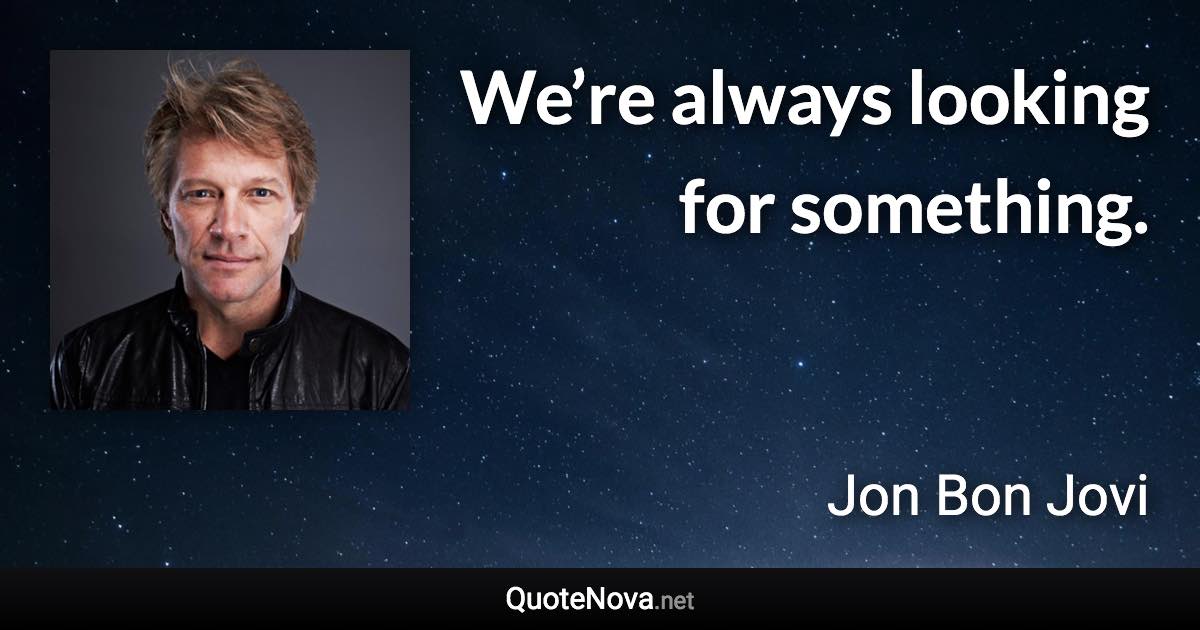 We’re always looking for something. - Jon Bon Jovi quote