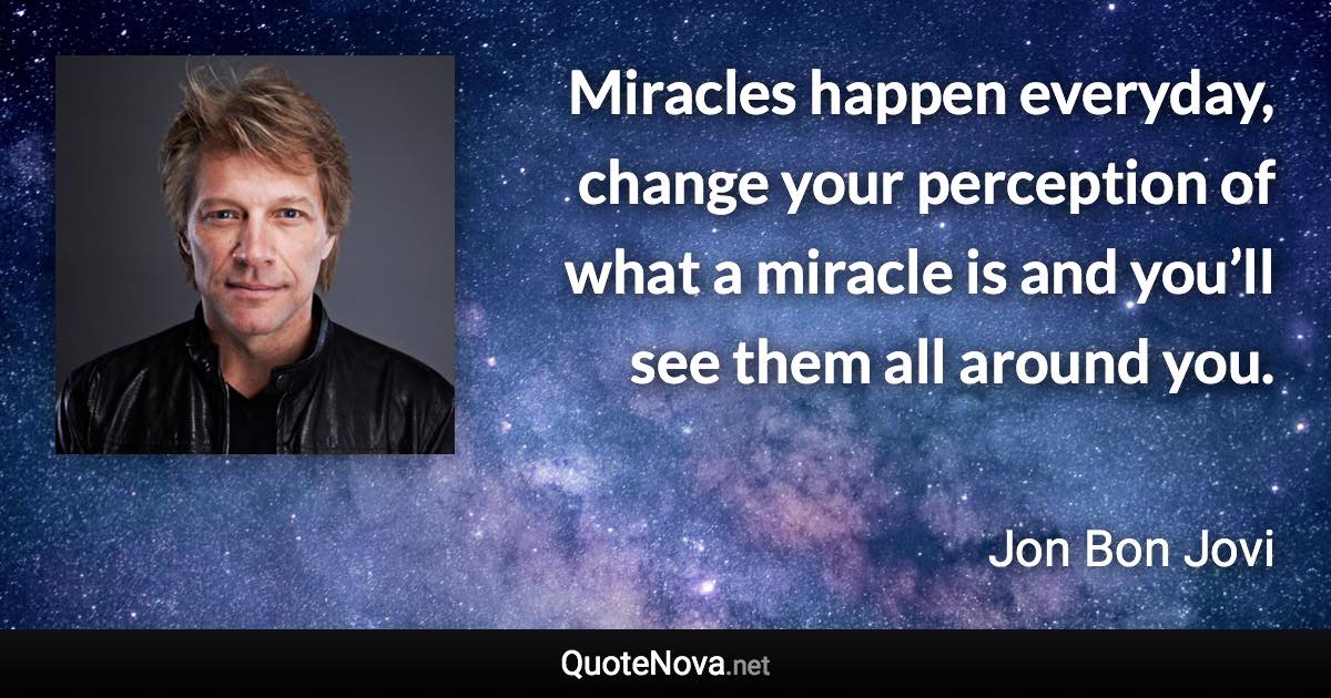 Miracles happen everyday, change your perception of what a miracle is and you’ll see them all around you. - Jon Bon Jovi quote