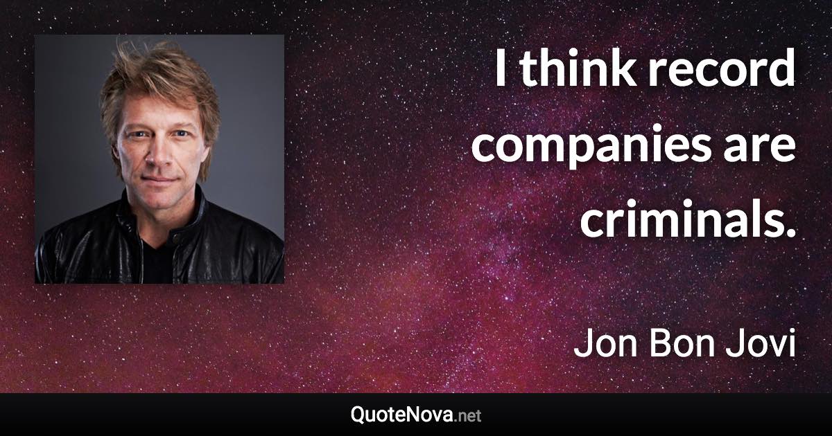 I think record companies are criminals. - Jon Bon Jovi quote