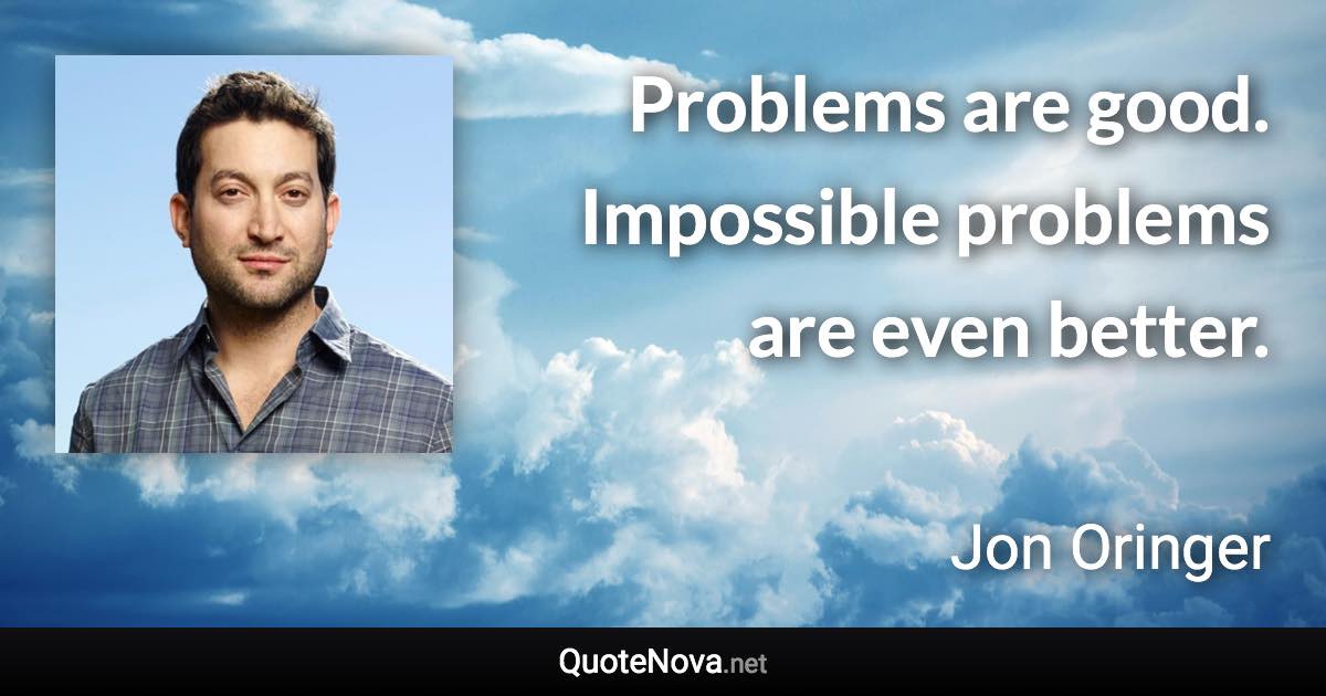 Problems are good. Impossible problems are even better. - Jon Oringer quote