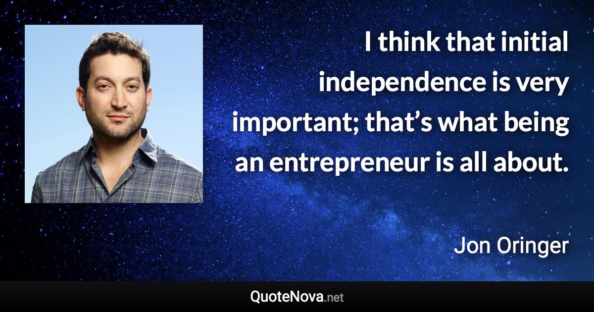 I think that initial independence is very important; that’s what being an entrepreneur is all about. - Jon Oringer quote