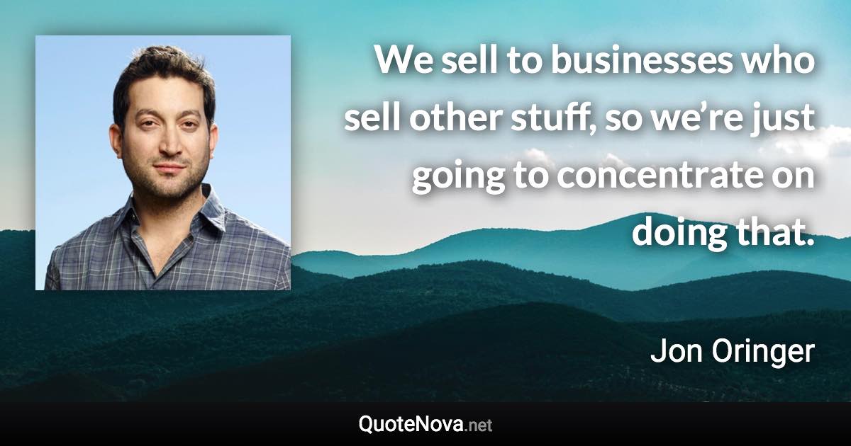 We sell to businesses who sell other stuff, so we’re just going to concentrate on doing that. - Jon Oringer quote