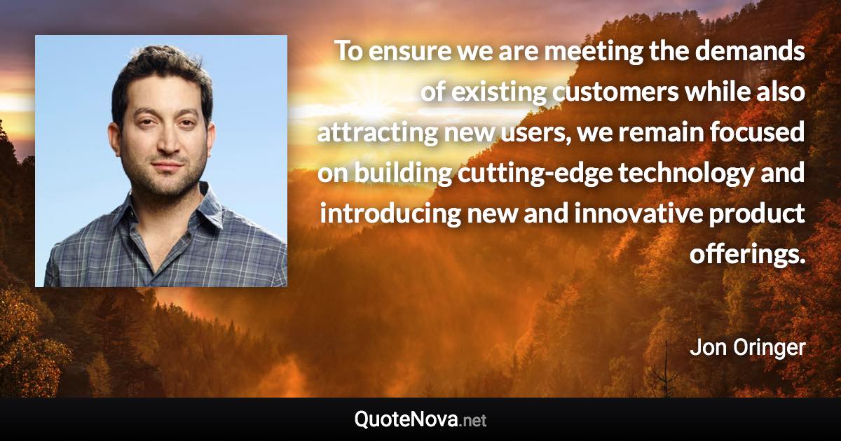 To ensure we are meeting the demands of existing customers while also attracting new users, we remain focused on building cutting-edge technology and introducing new and innovative product offerings. - Jon Oringer quote