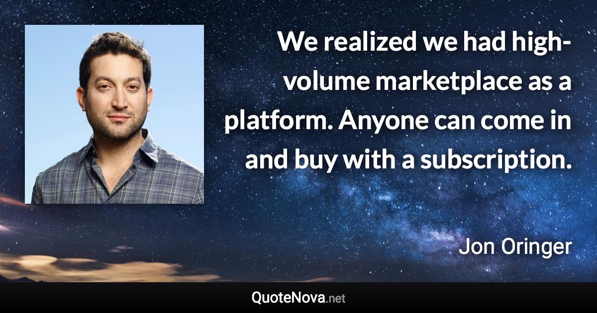 We realized we had high-volume marketplace as a platform. Anyone can come in and buy with a subscription. - Jon Oringer quote