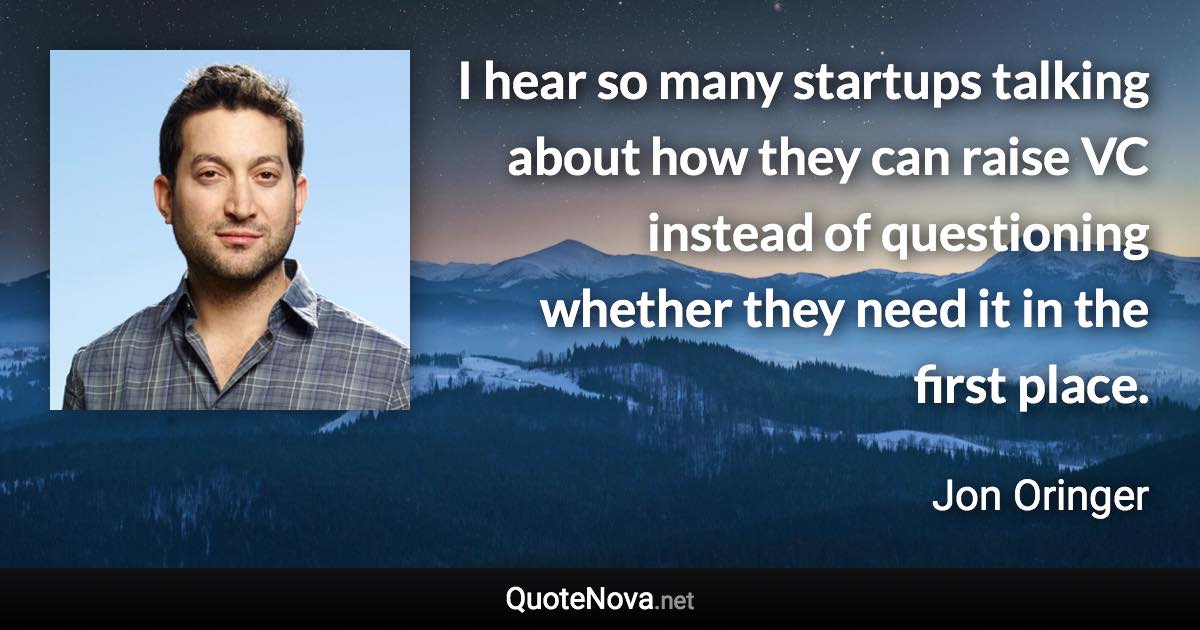 I hear so many startups talking about how they can raise VC instead of questioning whether they need it in the first place. - Jon Oringer quote
