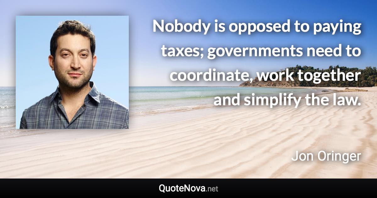Nobody is opposed to paying taxes; governments need to coordinate, work together and simplify the law. - Jon Oringer quote