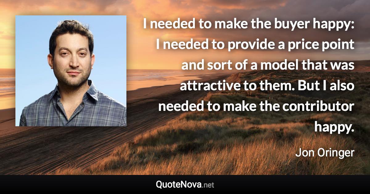 I needed to make the buyer happy: I needed to provide a price point and sort of a model that was attractive to them. But I also needed to make the contributor happy. - Jon Oringer quote