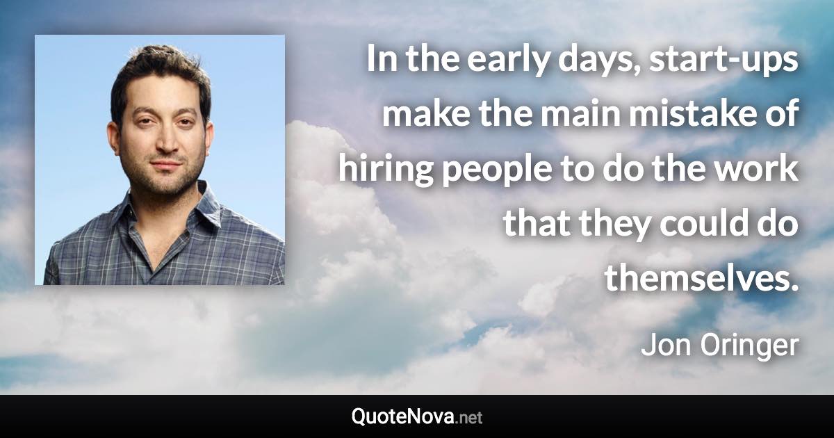 In the early days, start-ups make the main mistake of hiring people to do the work that they could do themselves. - Jon Oringer quote