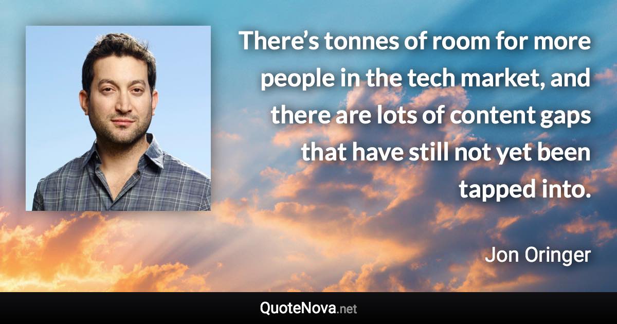 There’s tonnes of room for more people in the tech market, and there are lots of content gaps that have still not yet been tapped into. - Jon Oringer quote