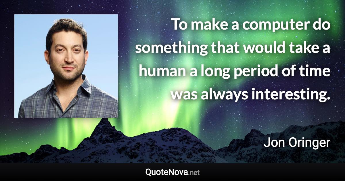 To make a computer do something that would take a human a long period of time was always interesting. - Jon Oringer quote