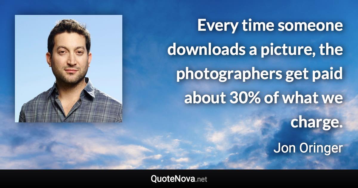 Every time someone downloads a picture, the photographers get paid about 30% of what we charge. - Jon Oringer quote