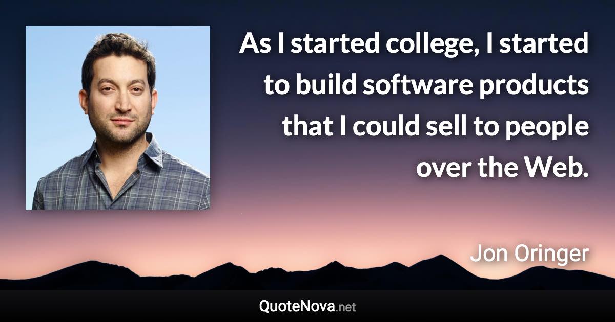 As I started college, I started to build software products that I could sell to people over the Web. - Jon Oringer quote