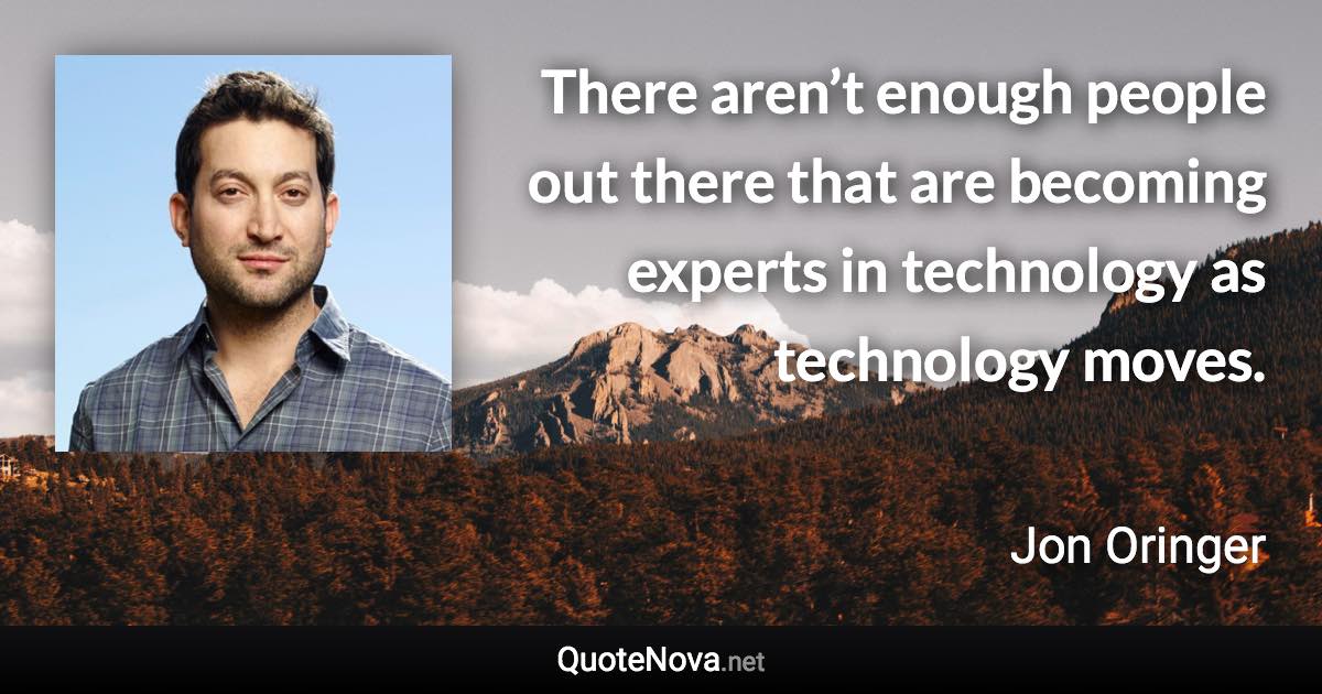 There aren’t enough people out there that are becoming experts in technology as technology moves. - Jon Oringer quote