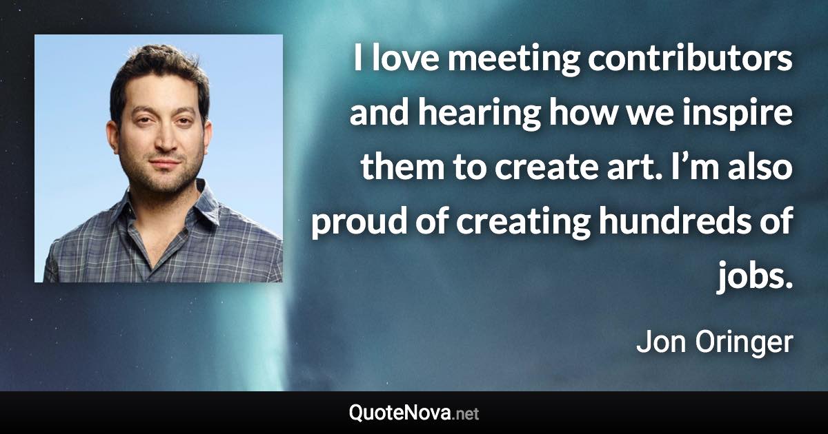 I love meeting contributors and hearing how we inspire them to create art. I’m also proud of creating hundreds of jobs. - Jon Oringer quote