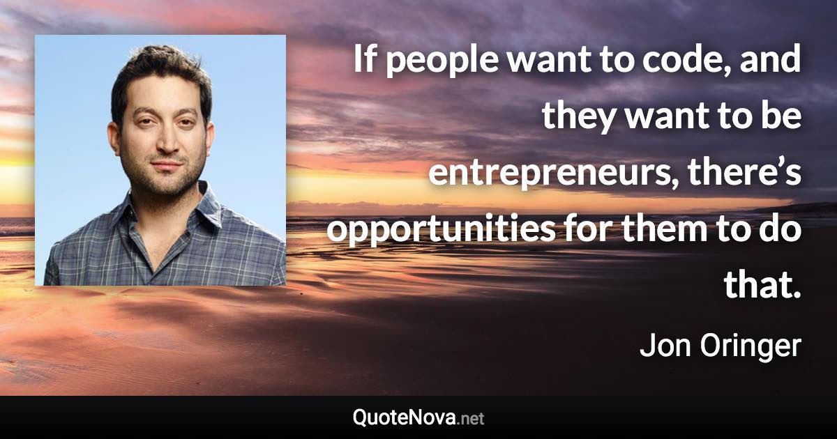 If people want to code, and they want to be entrepreneurs, there’s opportunities for them to do that. - Jon Oringer quote