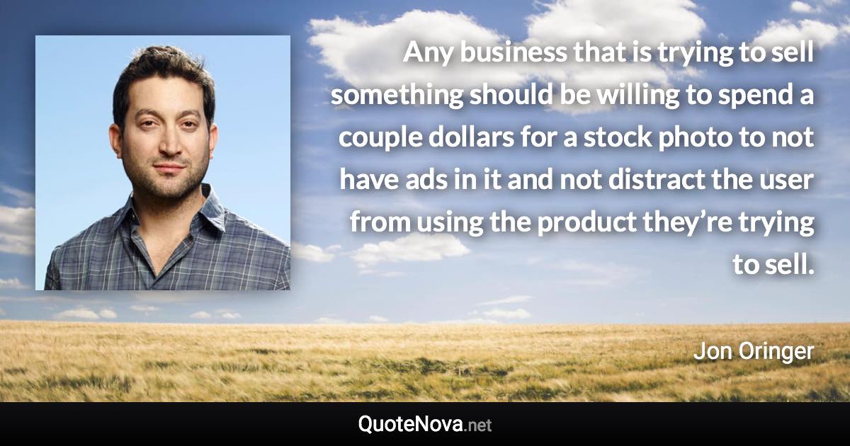 Any business that is trying to sell something should be willing to spend a couple dollars for a stock photo to not have ads in it and not distract the user from using the product they’re trying to sell. - Jon Oringer quote