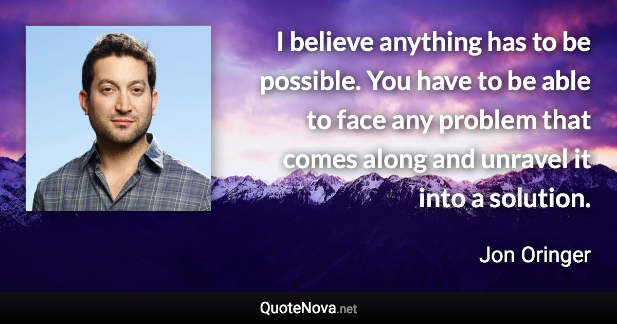 I believe anything has to be possible. You have to be able to face any problem that comes along and unravel it into a solution. - Jon Oringer quote