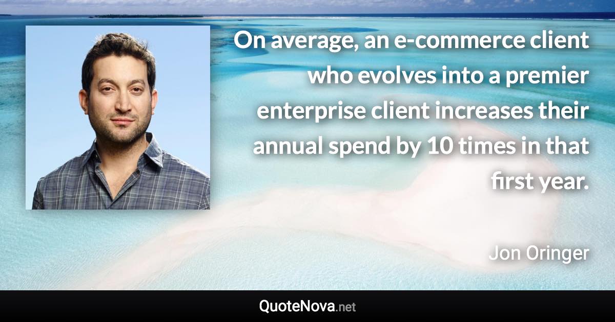 On average, an e-commerce client who evolves into a premier enterprise client increases their annual spend by 10 times in that first year. - Jon Oringer quote