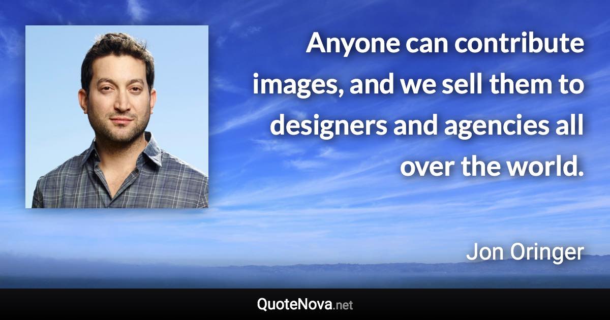 Anyone can contribute images, and we sell them to designers and agencies all over the world. - Jon Oringer quote