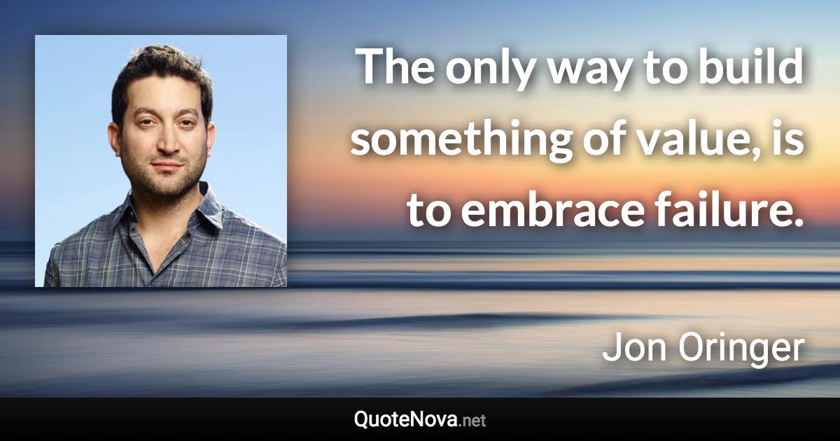 The only way to build something of value, is to embrace failure. - Jon Oringer quote